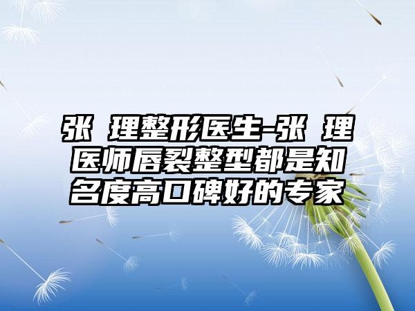 张睅理整形医生-张睅理医师唇裂整型都是有名度高口碑好的骨干医生