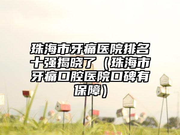 珠海市牙痛医院排名十强揭晓了（珠海市牙痛口腔医院口碑有保护）