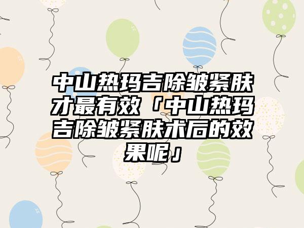 中山热玛吉除皱紧肤才非常有效「中山热玛吉除皱紧肤术后的成果呢」