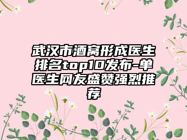 武汉市酒窝形成医生排名top10发布-单喆医生网友盛赞强烈推荐