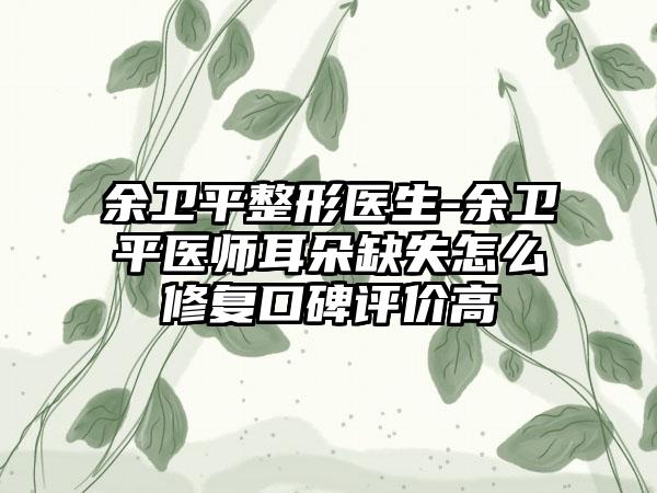 余卫平整形医生-余卫平医师耳朵缺失怎么修复口碑评价高