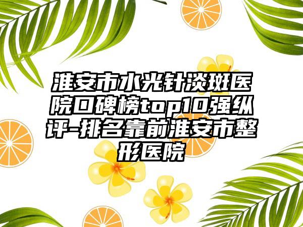 淮安市水光针淡斑医院口碑榜top10强纵评-排名靠前淮安市整形医院