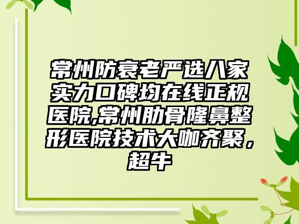 常州防衰老严选八家实力口碑均在线正规医院,常州肋骨七元医院技术大咖齐聚，超牛