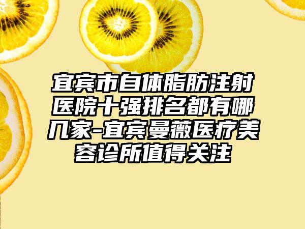 宜宾市自体脂肪注射医院十强排名都有哪几家-宜宾曼薇医疗美容诊所值得关注