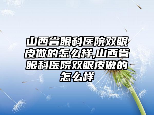 山西省眼科医院双眼皮做的怎么样,山西省眼科医院双眼皮做的怎么样