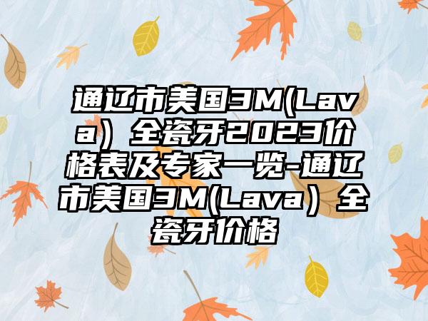 通辽市美国3M(Lava）全瓷牙2023价格表及骨干医生一览-通辽市美国3M(Lava）全瓷牙价格