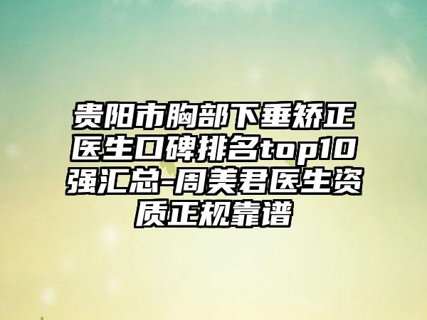 贵阳市胸部下垂矫正医生口碑排名top10强汇总-周美君医生资质正规靠谱