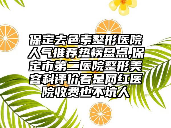 保定去色素整形医院人气推荐热榜盘点,保定市第二医院整形美容科评价看是网红医院收费也不坑人