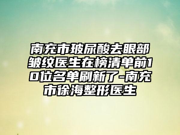 南充市玻尿酸去眼部皱纹医生在榜清单前10位名单刷新了-南充市徐海整形医生