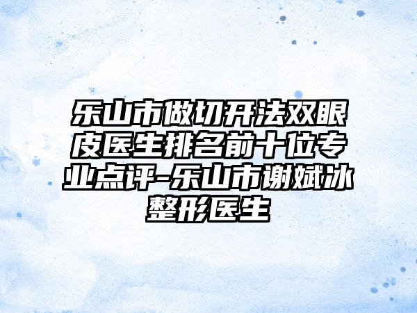 乐山市做切开法双眼皮医生排名前十位正规点评-乐山市谢斌冰整形医生