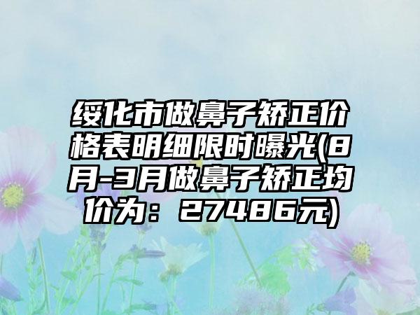 绥化市做鼻子矫正价格表明细限时曝光(8月-3月做鼻子矫正均价为：27486元)