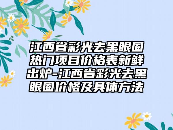 江西省彩光去黑眼圈热门项目价格表新鲜出炉-江西省彩光去黑眼圈价格及具体方法