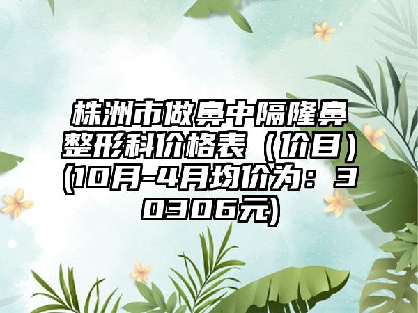 株洲市做鼻中隔七元科价格表（价目）(10月-4月均价为：30306元)