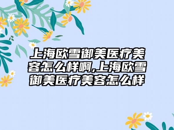 上海欧雪御美医疗美容怎么样啊,上海欧雪御美医疗美容怎么样