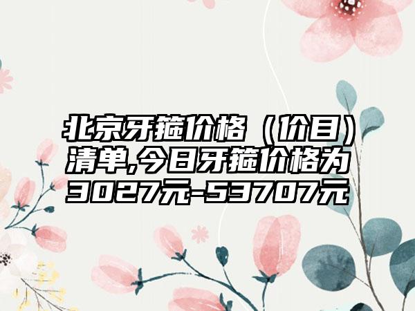 北京牙箍价格（价目）清单,今日牙箍价格为3027元-53707元