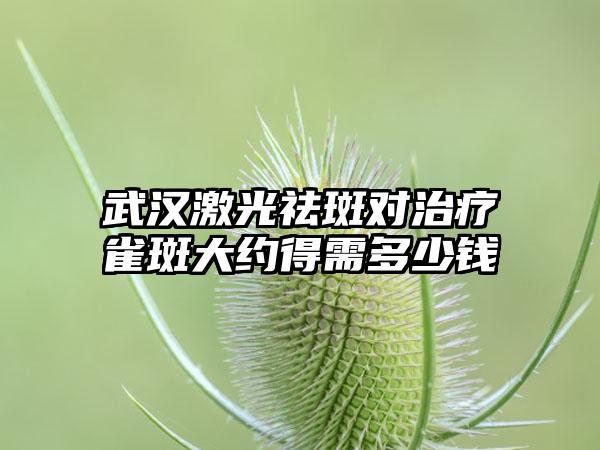 武汉激光祛斑对治疗雀斑大约得需多少钱