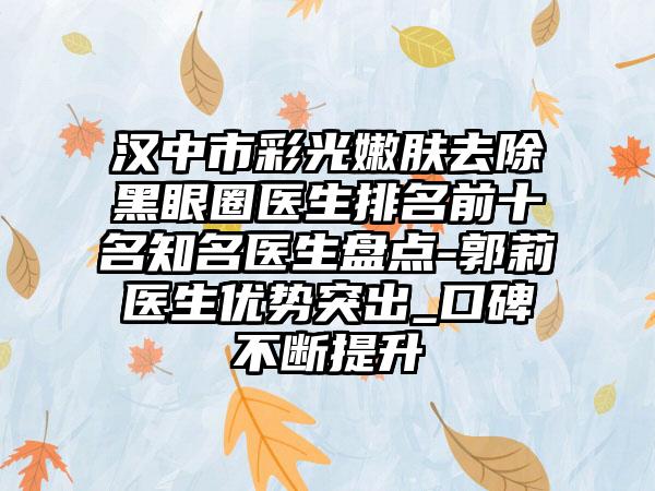 汉中市彩光嫩肤去除黑眼圈医生排名前十名有名医生盘点-郭莉医生优势突出_口碑不断提升