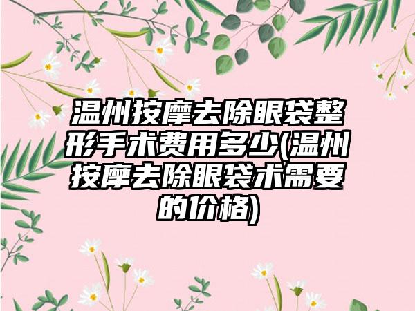 温州按摩去除眼袋整形手术费用多少(温州按摩去除眼袋术需要的价格)