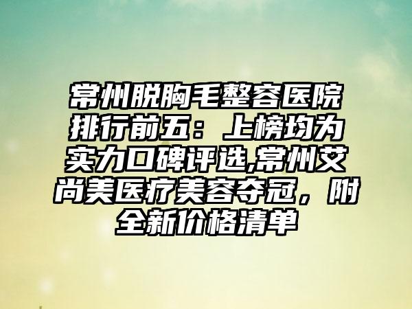 常州脱胸毛整容医院排行前五：上榜均为实力口碑评选,常州艾尚美医疗美容夺冠，附全新价格清单