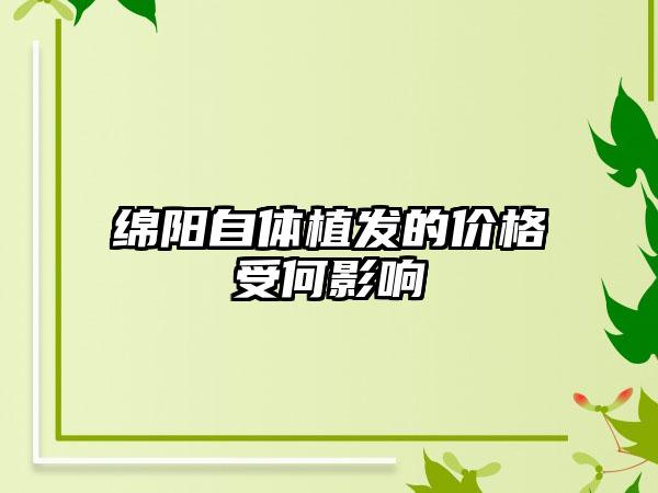 绵阳自体植发的价格受何影响