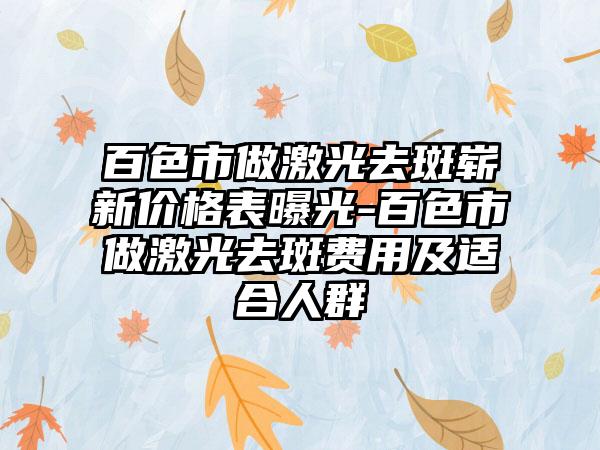 百色市做激光去斑崭新价格表曝光-百色市做激光去斑费用及适合人群