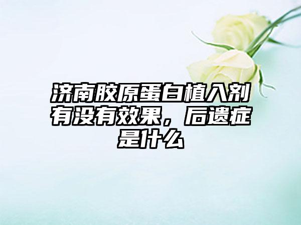 济南胶原蛋白植入剂有没有成果，后遗症是什么