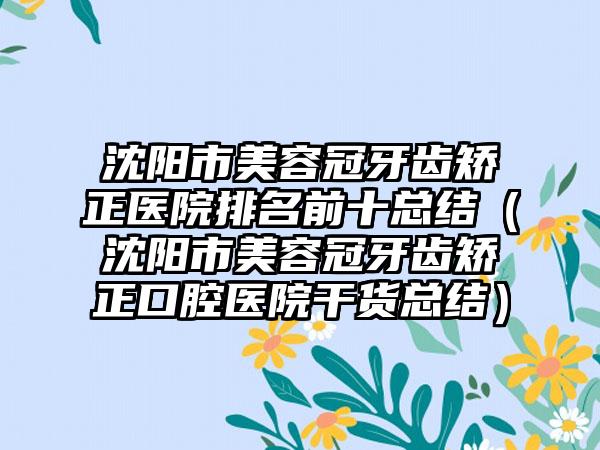 沈阳市美容冠牙齿矫正医院排名前十总结（沈阳市美容冠牙齿矫正口腔医院干货总结）