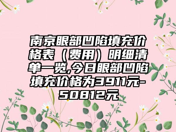 南京眼部凹陷填充价格表（费用）明细清单一览,今日眼部凹陷填充价格为3911元-50812元