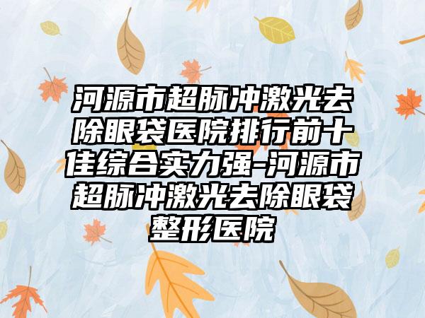 河源市超脉冲激光去除眼袋医院排行前十佳综合实力强-河源市超脉冲激光去除眼袋整形医院