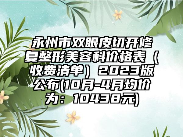 永州市双眼皮切开修复整形美容科价格表（收费清单）2023版公布(10月-4月均价为：10438元)