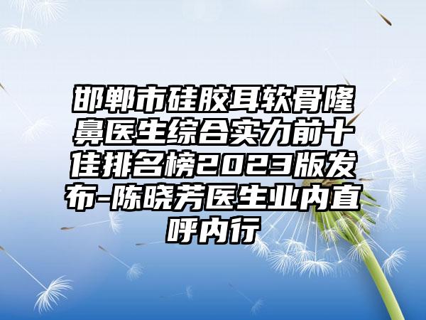 邯郸市硅胶耳软骨隆鼻医生综合实力前十佳排名榜2023版发布-陈晓芳医生业内直呼内行