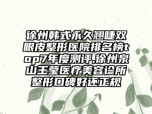 徐州韩式恒久翘睫双眼皮整形医院排名榜top7年度测评,徐州泉山王莹医疗美容诊所整形口碑好还正规