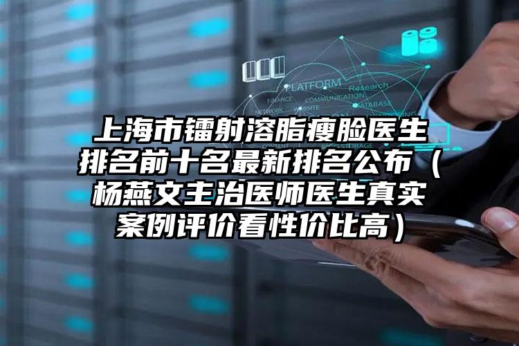 上海市镭射溶脂瘦脸医生排名前十名非常新排名公布（杨燕文主治医师医生真实实例评价看性价比高）