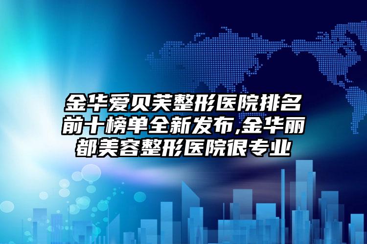 金华爱贝芙整形医院排名前十榜单全新发布,金华丽都美容整形医院很正规