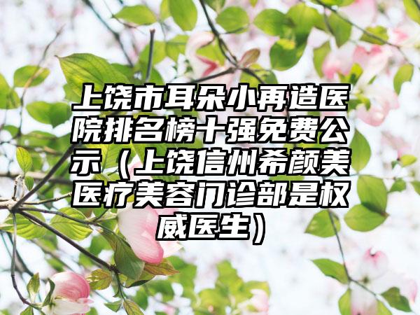 上饶市耳朵小再造医院排名榜十强免费公示（上饶信州希颜美医疗美容门诊部是权威医生）