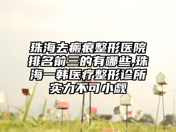 珠海去瘢痕整形医院排名前三的有哪些,珠海一韩医疗整形诊所实力不可小觑