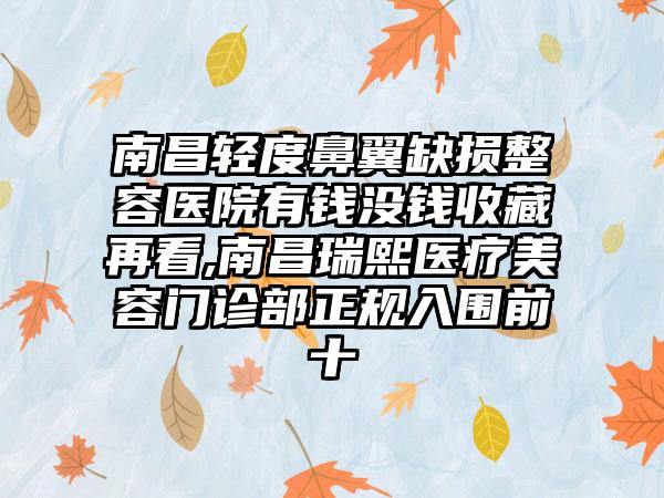 南昌轻度鼻翼缺损整容医院有钱没钱收藏再看,南昌瑞熙医疗美容门诊部正规入围前十