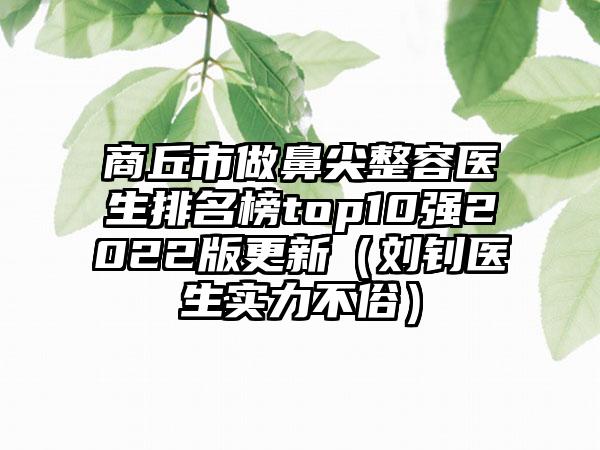 商丘市做鼻尖整容医生排名榜top10强2022版更新（刘钊医生实力不俗）