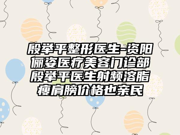 殷举平整形医生-资阳俪姿医疗美容门诊部殷举平医生射频溶脂瘦肩膀价格也亲民