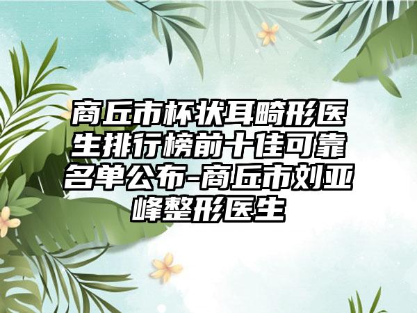 商丘市杯状耳畸形医生排行榜前十佳可靠名单公布-商丘市刘亚峰整形医生