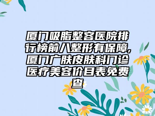 厦门吸脂整容医院排行榜前八整形有保护,厦门广肤皮肤科门诊医疗美容价目表免费查