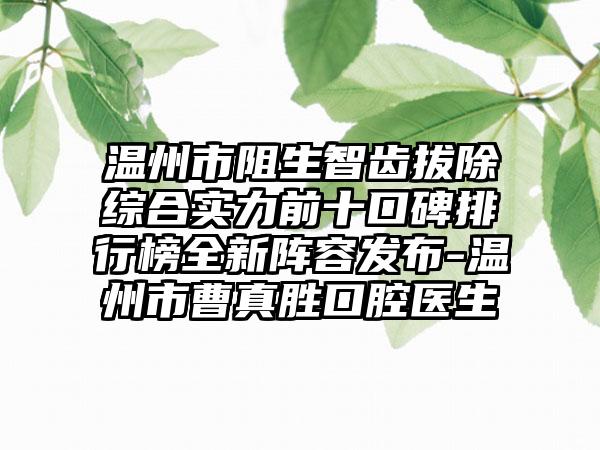 温州市阻生智齿拔除综合实力前十口碑排行榜全新阵容发布-温州市曹真胜口腔医生