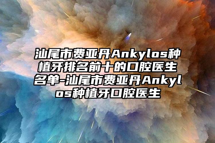 汕尾市费亚丹Ankylos种植牙排名前十的口腔医生名单-汕尾市费亚丹Ankylos种植牙口腔医生