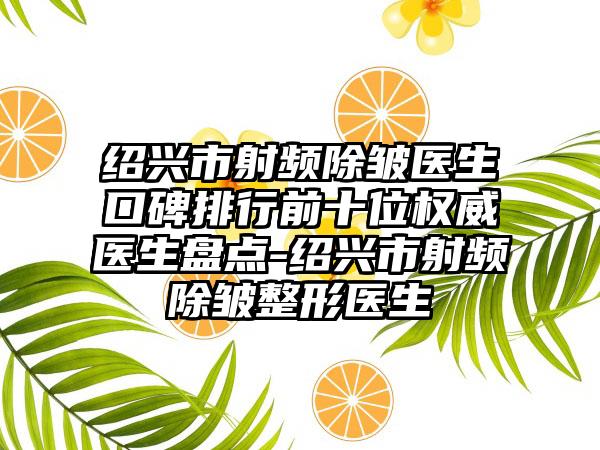 绍兴市射频除皱医生口碑排行前十位权威医生盘点-绍兴市射频除皱整形医生