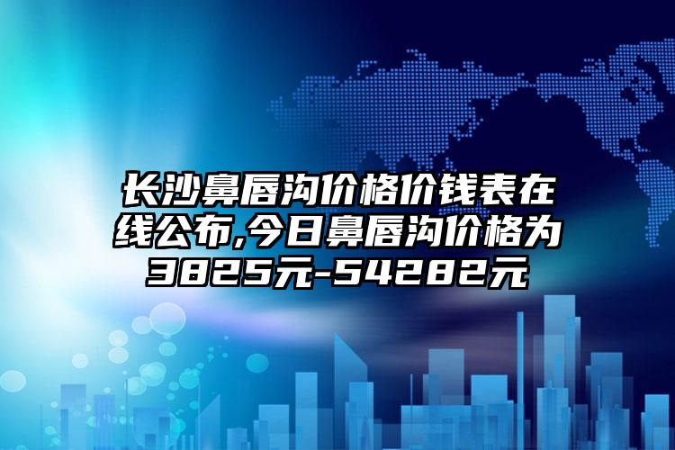 长沙鼻唇沟价格价钱表在线公布,今日鼻唇沟价格为3825元-54282元