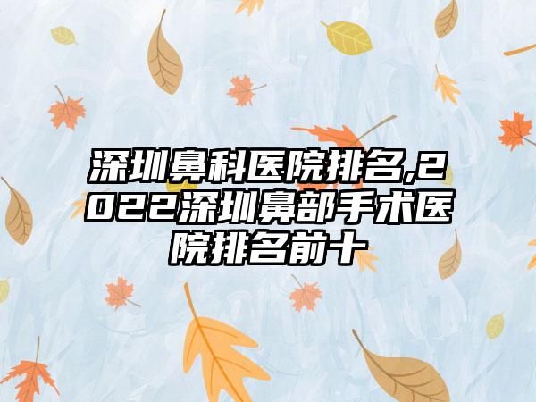 深圳鼻科医院排名,2022深圳鼻部手术医院排名前十