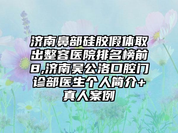 济南鼻部硅胶假体取出整容医院排名榜前8,济南吴公洛口腔门诊部医生个人简介+真人实例