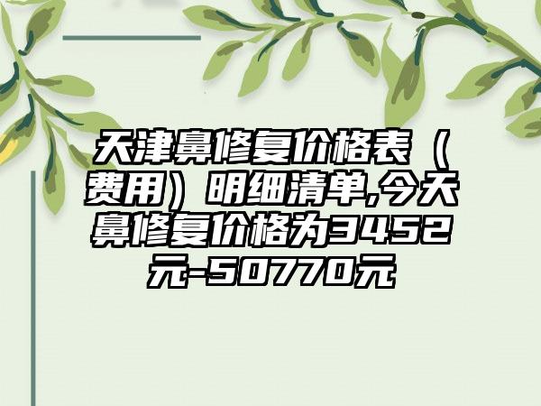 天津鼻修复价格表（费用）明细清单,今天鼻修复价格为3452元-50770元