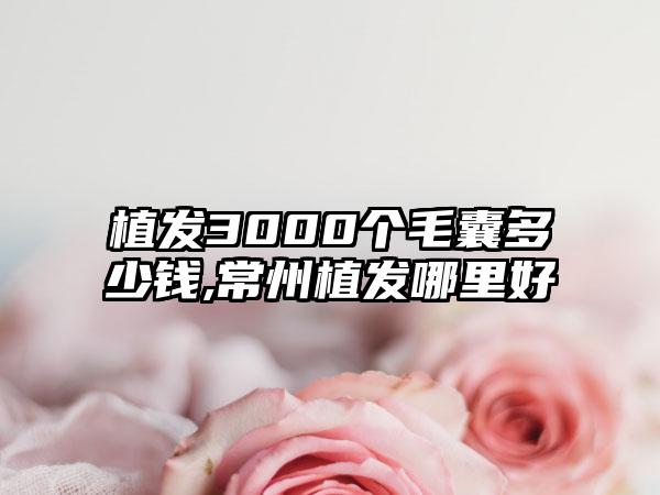 植发3000个毛囊多少钱,常州植发哪里好