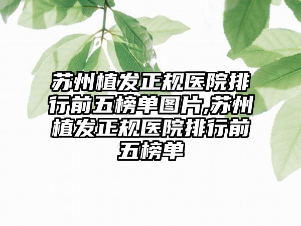 苏州植发正规医院排行前五榜单图片,苏州植发正规医院排行前五榜单